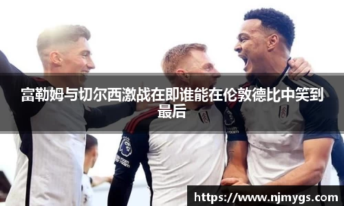 富勒姆与切尔西激战在即谁能在伦敦德比中笑到最后